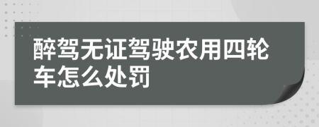 醉驾无证驾驶农用四轮车怎么处罚