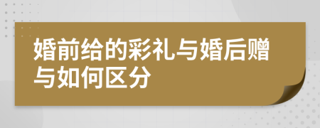 婚前给的彩礼与婚后赠与如何区分