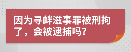 因为寻衅滋事罪被刑拘了，会被逮捕吗？