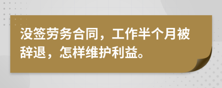 没签劳务合同，工作半个月被辞退，怎样维护利益。