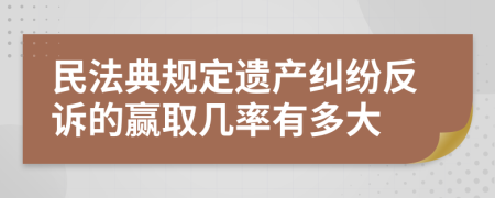 民法典规定遗产纠纷反诉的赢取几率有多大