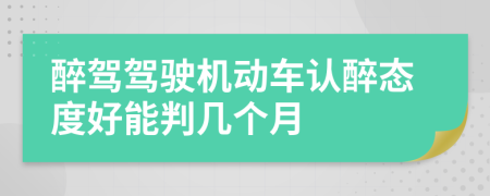 醉驾驾驶机动车认醉态度好能判几个月