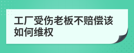 工厂受伤老板不赔偿该如何维权