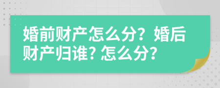 婚前财产怎么分？婚后财产归谁? 怎么分？