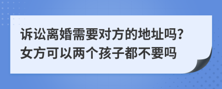 诉讼离婚需要对方的地址吗？女方可以两个孩子都不要吗