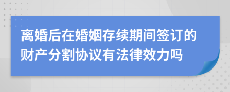 离婚后在婚姻存续期间签订的财产分割协议有法律效力吗