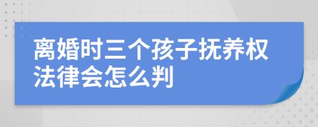 离婚时三个孩子抚养权法律会怎么判