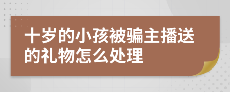 十岁的小孩被骗主播送的礼物怎么处理