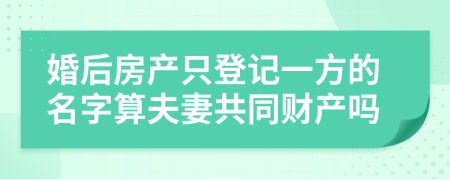 婚后房产只登记一方的名字算夫妻共同财产吗