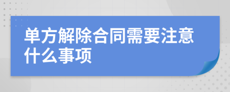 单方解除合同需要注意什么事项