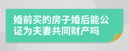 婚前买的房子婚后能公证为夫妻共同财产吗