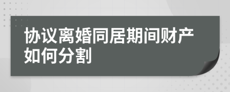 协议离婚同居期间财产如何分割