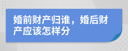 婚前财产归谁，婚后财产应该怎样分