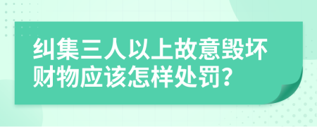 纠集三人以上故意毁坏财物应该怎样处罚？