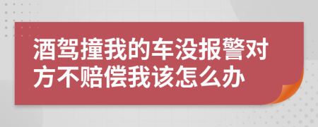 酒驾撞我的车没报警对方不赔偿我该怎么办