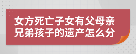 女方死亡子女有父母亲兄弟孩子的遗产怎么分