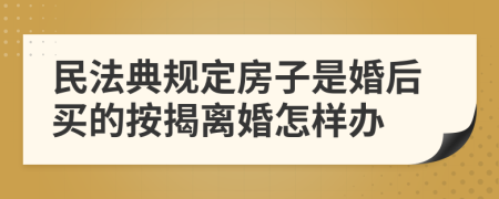 民法典规定房子是婚后买的按揭离婚怎样办