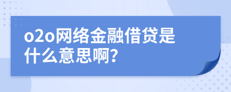 o2o网络金融借贷是什么意思啊？