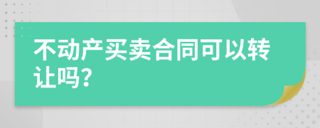 不动产买卖合同可以转让吗？