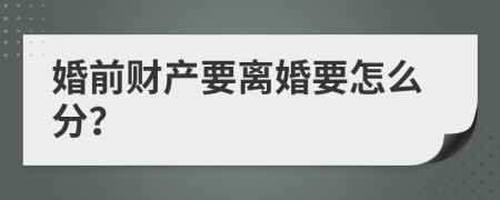 婚前财产要离婚要怎么分？