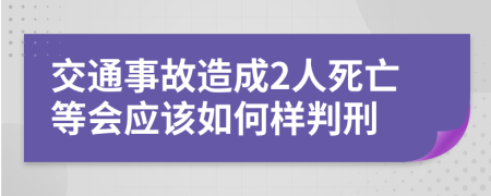 交通事故造成2人死亡等会应该如何样判刑