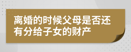 离婚的时候父母是否还有分给子女的财产