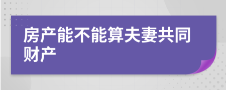 房产能不能算夫妻共同财产