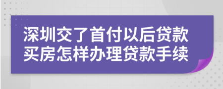 深圳交了首付以后贷款买房怎样办理贷款手续