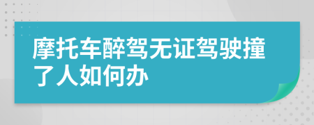 摩托车醉驾无证驾驶撞了人如何办