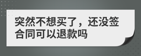 突然不想买了，还没签合同可以退款吗