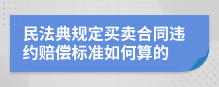 民法典规定买卖合同违约赔偿标准如何算的