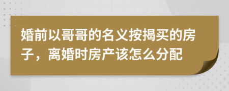 婚前以哥哥的名义按揭买的房子，离婚时房产该怎么分配