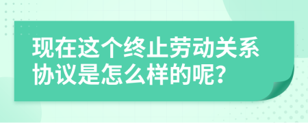 现在这个终止劳动关系协议是怎么样的呢？