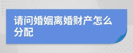 请问婚姻离婚财产怎么分配