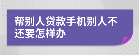 帮别人贷款手机别人不还要怎样办