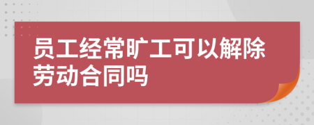 员工经常旷工可以解除劳动合同吗