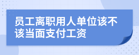 员工离职用人单位该不该当面支付工资