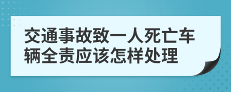 交通事故致一人死亡车辆全责应该怎样处理