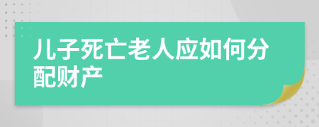 儿子死亡老人应如何分配财产