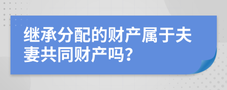 继承分配的财产属于夫妻共同财产吗？