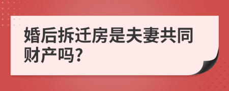 婚后拆迁房是夫妻共同财产吗?