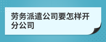 劳务派遣公司要怎样开分公司