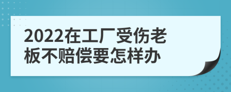 2022在工厂受伤老板不赔偿要怎样办