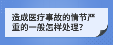 造成医疗事故的情节严重的一般怎样处理?