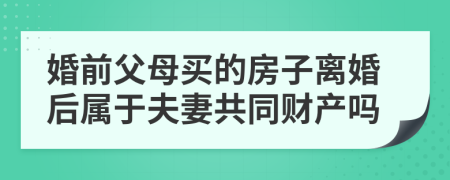 婚前父母买的房子离婚后属于夫妻共同财产吗