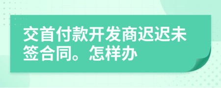 交首付款开发商迟迟未签合同。怎样办