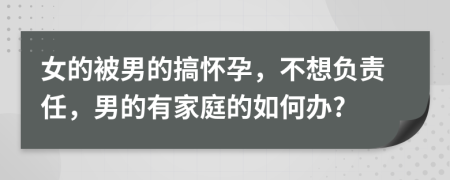 女的被男的搞怀孕，不想负责任，男的有家庭的如何办?