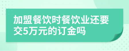 加盟餐饮时餐饮业还要交5万元的订金吗