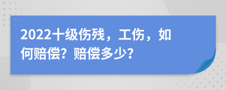 2022十级伤残，工伤，如何赔偿？赔偿多少？