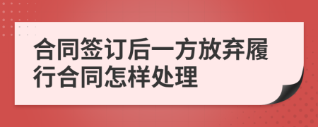 合同签订后一方放弃履行合同怎样处理